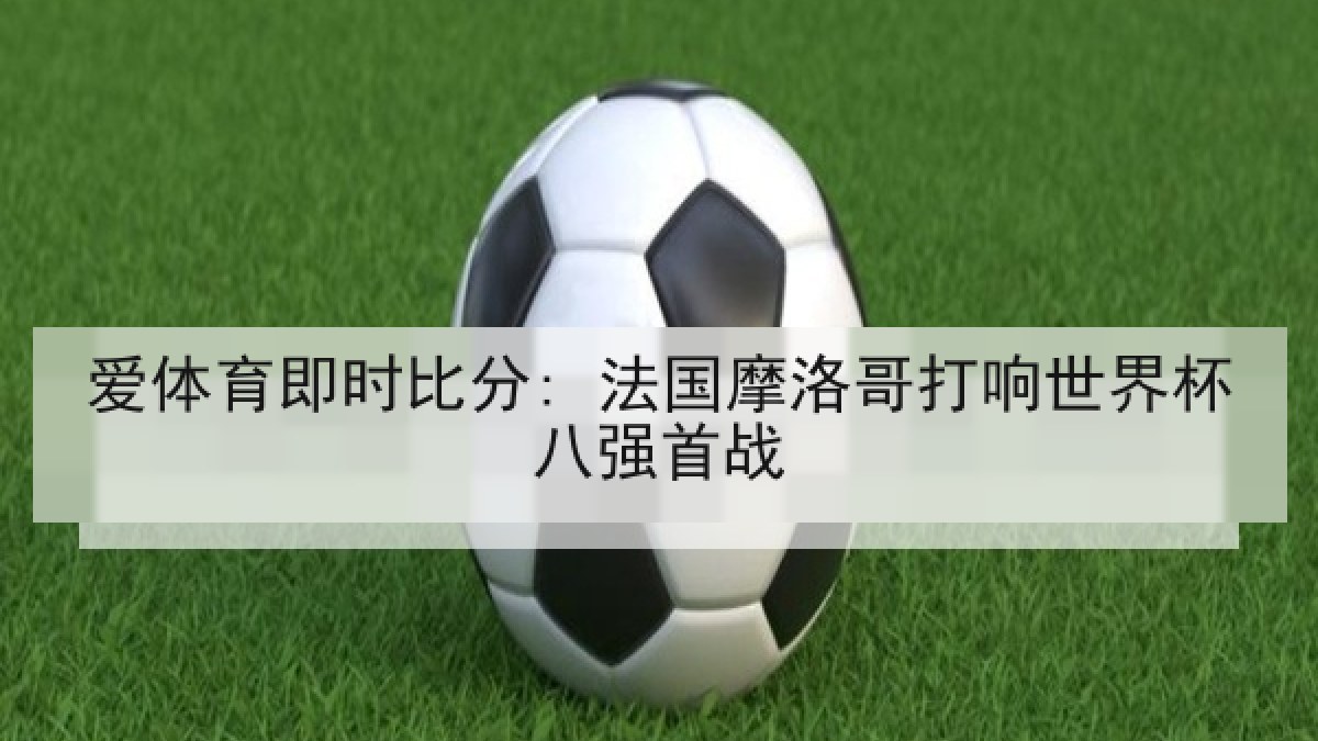爱体育即时比分: 法国摩洛哥打响世界杯八强首战 爱体育即时比分: 法国摩洛哥打响世界杯八强首战