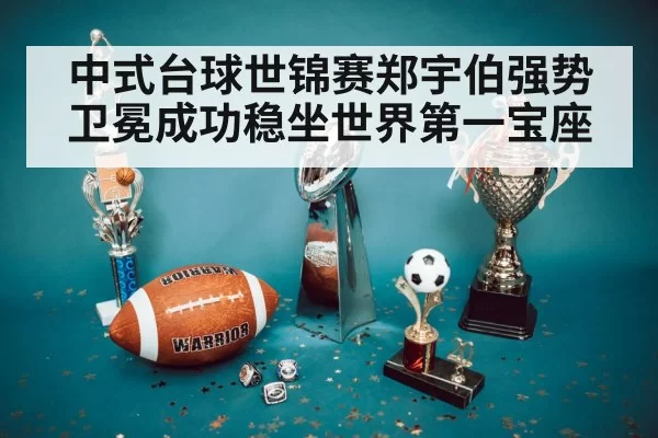 中式台球世锦赛郑宇伯强势卫冕成功稳坐世界第一宝座