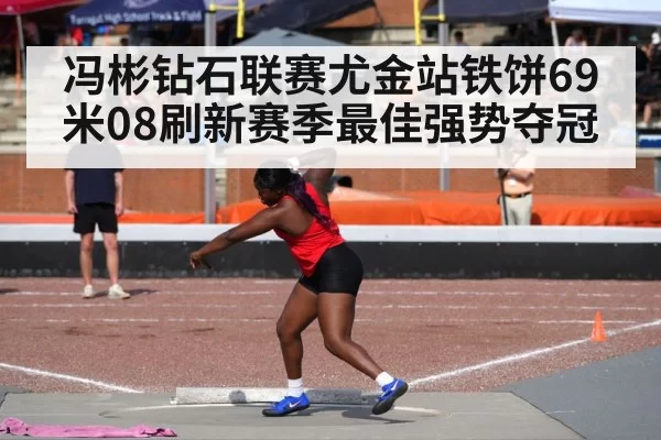 冯彬钻石联赛尤金站铁饼69米08刷新赛季最佳强势夺冠