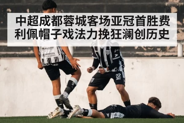 中超成都蓉城客场亚冠首胜费利佩帽子戏法力挽狂澜创历史