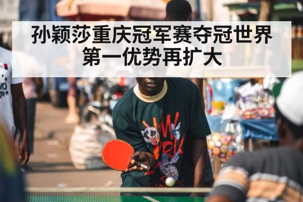 孙颖莎重庆冠军赛夺冠世界第一优势再扩大