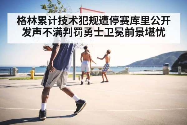 格林累计技术犯规遭停赛库里公开发声不满判罚勇士卫冕前景堪忧