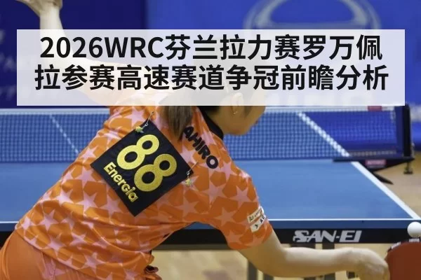 2026WRC芬兰拉力赛罗万佩拉参赛高速赛道争冠前瞻分析